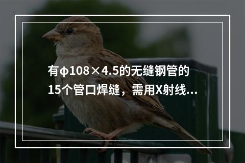 有φ108×4.5的无缝钢管的15个管口焊缝，需用X射线探伤