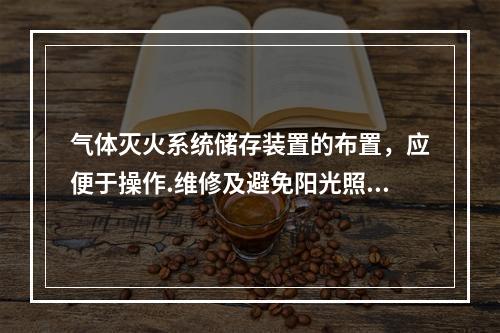 气体灭火系统储存装置的布置，应便于操作.维修及避免阳光照射。