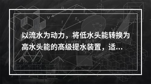 以流水为动力，将低水头能转换为高水头能的髙级提水装置，适合于