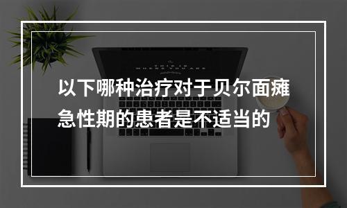 以下哪种治疗对于贝尔面瘫急性期的患者是不适当的