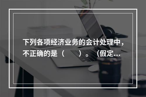 下列各项经济业务的会计处理中，不正确的是（　　）。（假定不考