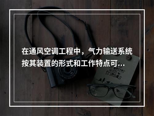 在通风空调工程中，气力输送系统按其装置的形式和工作特点可分为