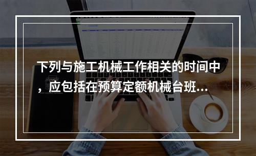 下列与施工机械工作相关的时间中，应包括在预算定额机械台班消耗