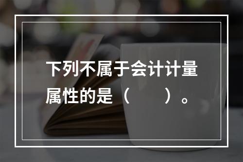 下列不属于会计计量属性的是（　　）。