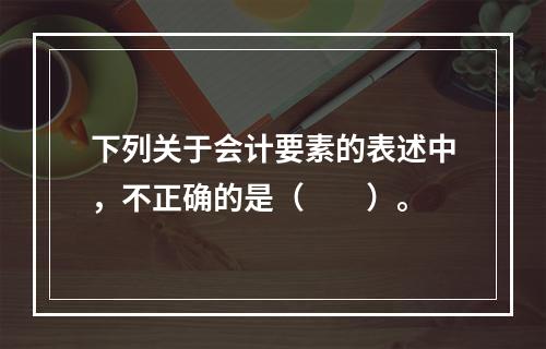 下列关于会计要素的表述中，不正确的是（　　）。