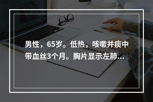 男性，65岁。低热，咳嗽并痰中带血丝3个月。胸片显示左肺上叶