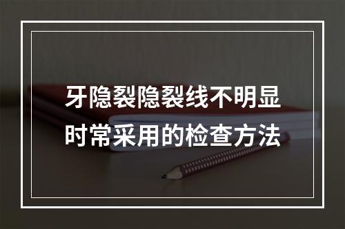 牙隐裂隐裂线不明显时常采用的检查方法