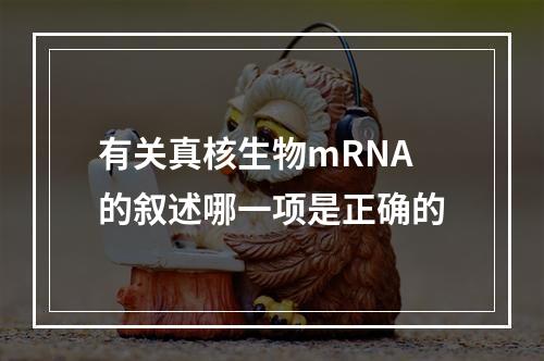 有关真核生物mRNA的叙述哪一项是正确的