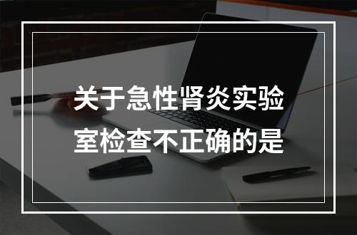 关于急性肾炎实验室检查不正确的是