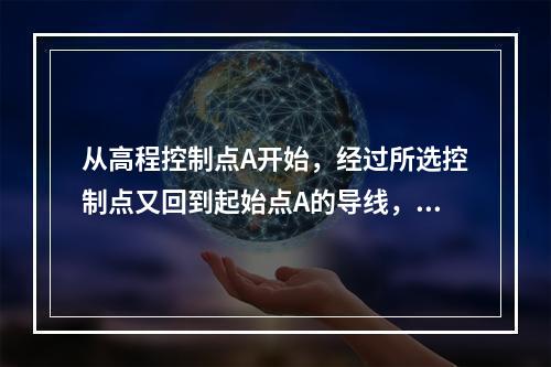 从高程控制点A开始，经过所选控制点又回到起始点A的导线，称为