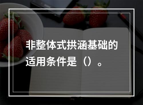 非整体式拱涵基础的适用条件是（）。