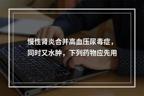 慢性肾炎合并高血压尿毒症，同时又水肿，下列药物应先用