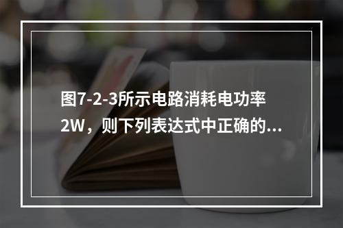 图7-2-3所示电路消耗电功率2W，则下列表达式中正确的是