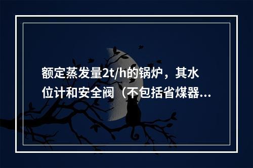 额定蒸发量2t/h的锅炉，其水位计和安全阀（不包括省煤器上的