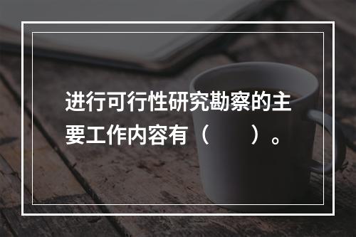 进行可行性研究勘察的主要工作内容有（　　）。