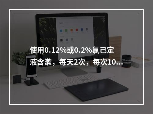 使用0.12%或0.2%氯己定液含漱，每天2次，每次10ml