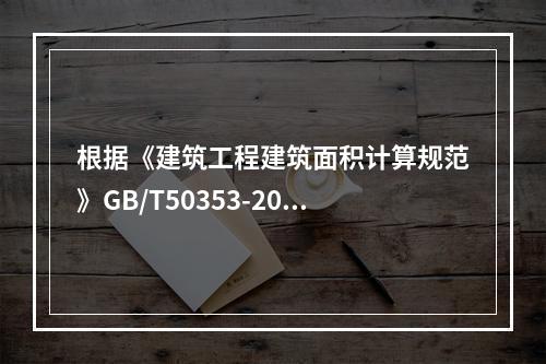 根据《建筑工程建筑面积计算规范》GB/T50353-2013