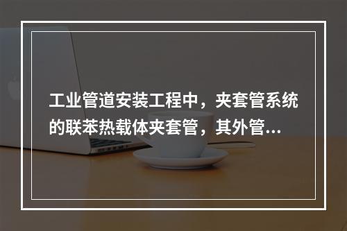 工业管道安装工程中，夹套管系统的联苯热载体夹套管，其外管压力