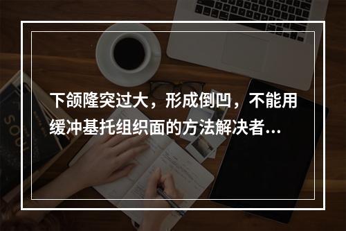 下颌隆突过大，形成倒凹，不能用缓冲基托组织面的方法解决者应