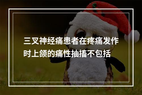 三叉神经痛患者在疼痛发作时上颌的痛性抽搐不包括