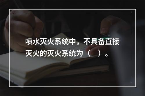 喷水灭火系统中，不具备直接灭火的灭火系统为（　）。