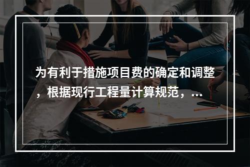 为有利于措施项目费的确定和调整，根据现行工程量计算规范，适宜