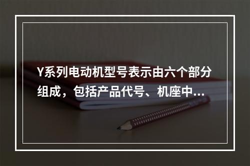 Y系列电动机型号表示由六个部分组成，包括产品代号、机座中心高