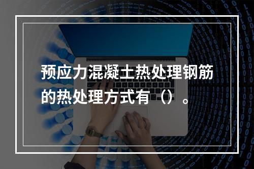 预应力混凝土热处理钢筋的热处理方式有（）。