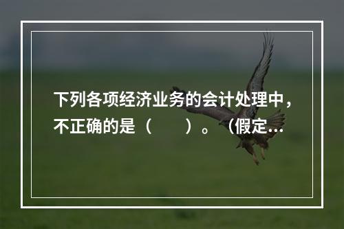 下列各项经济业务的会计处理中，不正确的是（　　）。（假定不考