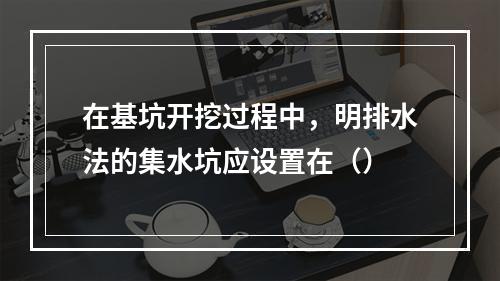 在基坑开挖过程中，明排水法的集水坑应设置在（）