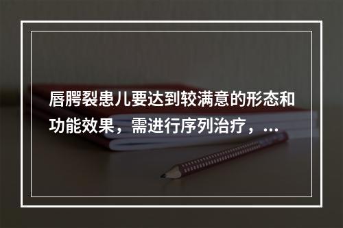 唇腭裂患儿要达到较满意的形态和功能效果，需进行序列治疗，一般