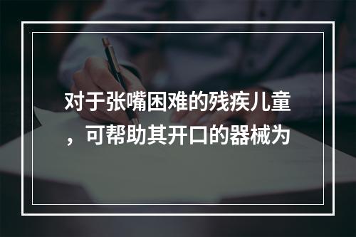 对于张嘴困难的残疾儿童，可帮助其开口的器械为