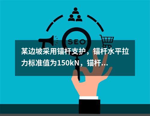 某边坡采用锚杆支护，锚杆水平拉力标准值为150kN，锚杆倾