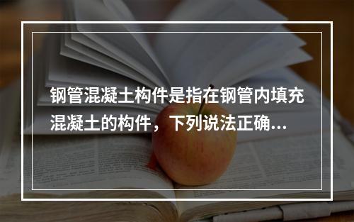 钢管混凝土构件是指在钢管内填充混凝土的构件，下列说法正确的有