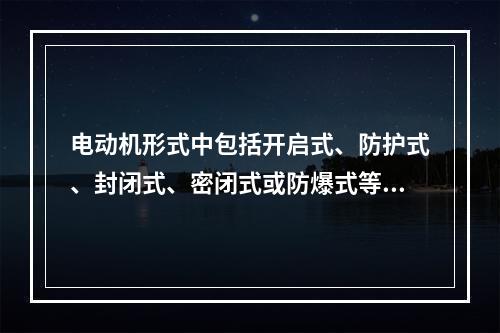 电动机形式中包括开启式、防护式、封闭式、密闭式或防爆式等，电