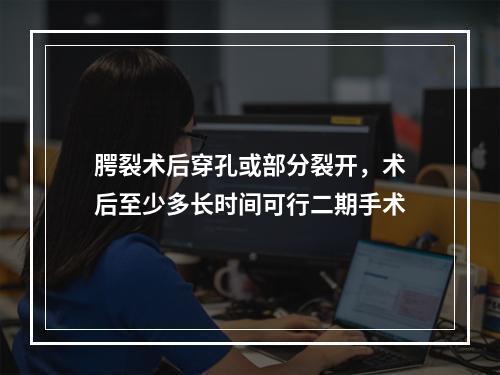 腭裂术后穿孔或部分裂开，术后至少多长时间可行二期手术