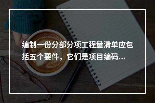 编制一份分部分项工程量清单应包括五个要件，它们是项目编码及（