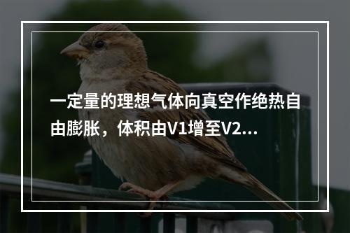 一定量的理想气体向真空作绝热自由膨胀，体积由V1增至V2，