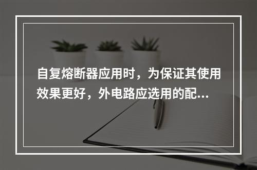 自复熔断器应用时，为保证其使用效果更好，外电路应选用的配合器