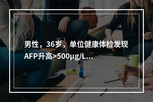 男性，36岁，单位健康体检发现AFP升高>500μg/L，肝