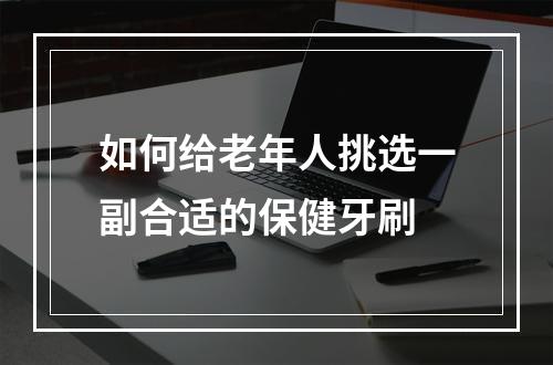 如何给老年人挑选一副合适的保健牙刷