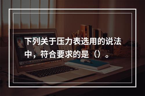 下列关于压力表选用的说法中，符合要求的是（）。