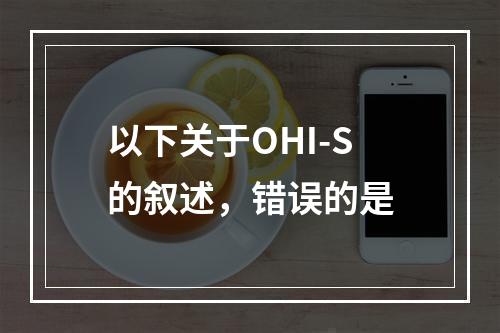 以下关于OHI-S的叙述，错误的是