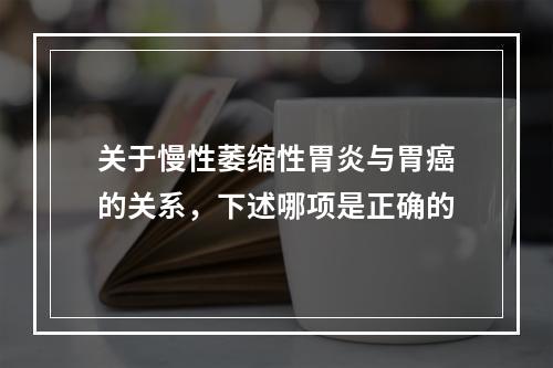 关于慢性萎缩性胃炎与胃癌的关系，下述哪项是正确的