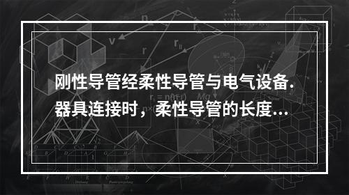 刚性导管经柔性导管与电气设备.器具连接时，柔性导管的长度在动