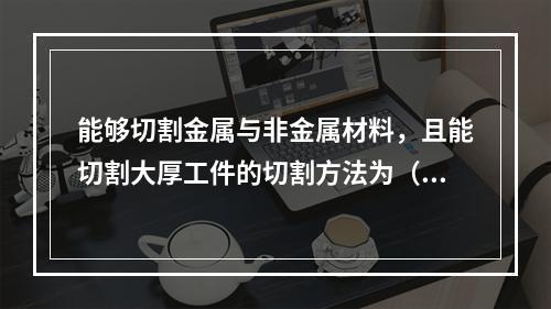 能够切割金属与非金属材料，且能切割大厚工件的切割方法为（）。