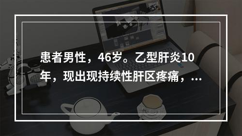 患者男性，46岁。乙型肝炎10年，现出现持续性肝区疼痛，消瘦