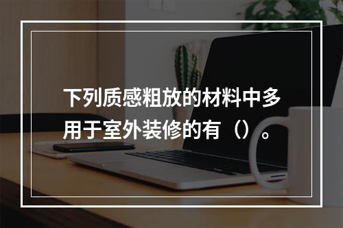 下列质感粗放的材料中多用于室外装修的有（）。