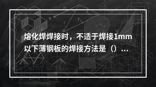 熔化焊焊接时，不适于焊接1mm以下薄钢板的焊接方法是（）。