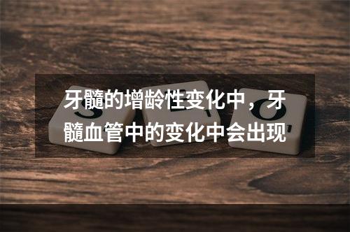 牙髓的增龄性变化中，牙髓血管中的变化中会出现